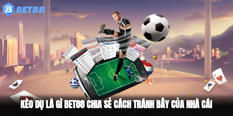 Kèo Dụ Là Gì – BET88 Chia Sẻ Cách Tránh Bẫy Của Nhà Cái 
